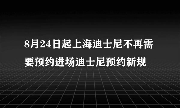 8月24日起上海迪士尼不再需要预约进场迪士尼预约新规