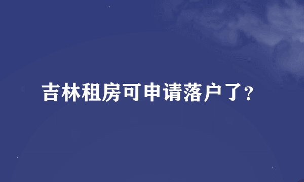 吉林租房可申请落户了？