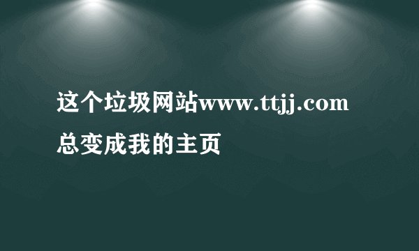 这个垃圾网站www.ttjj.com总变成我的主页