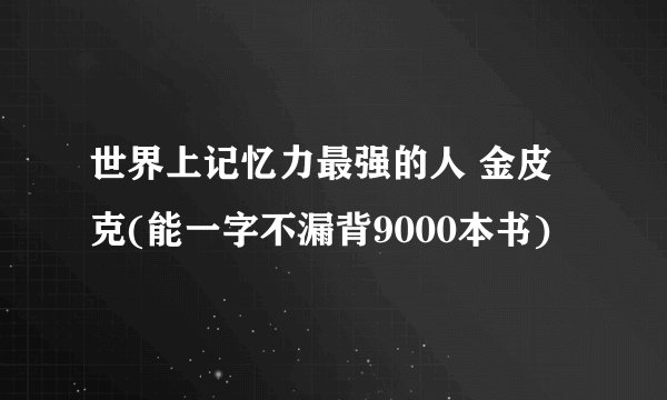 世界上记忆力最强的人 金皮克(能一字不漏背9000本书)