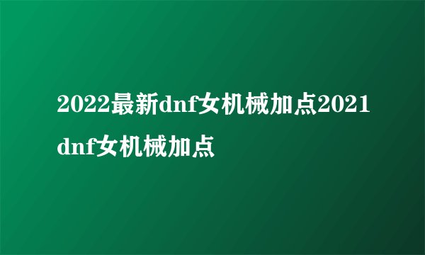 2022最新dnf女机械加点2021dnf女机械加点