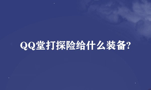 QQ堂打探险给什么装备?