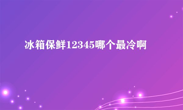 冰箱保鲜12345哪个最冷啊