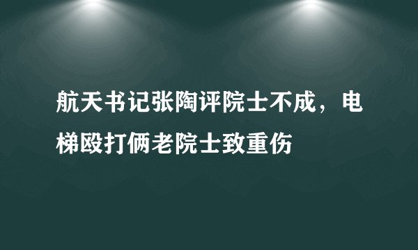 航天书记张陶评院士不成，电梯殴打俩老院士致重伤