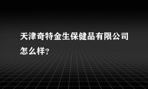 天津奇特金生保健品有限公司怎么样？