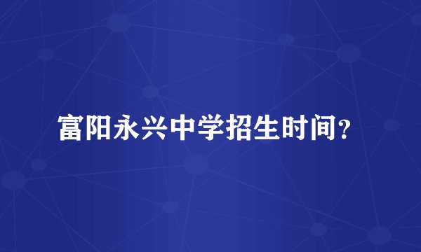 富阳永兴中学招生时间？