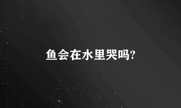 鱼会在水里哭吗?