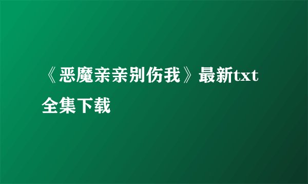 《恶魔亲亲别伤我》最新txt全集下载