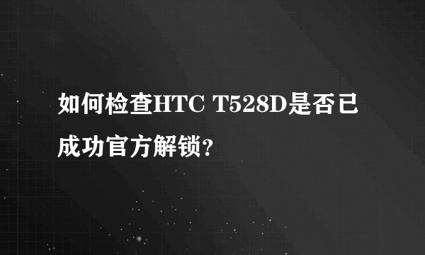 如何检查HTC T528D是否已成功官方解锁？