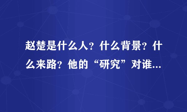 赵楚是什么人？什么背景？什么来路？他的“研究”对谁负责，由谁资助？