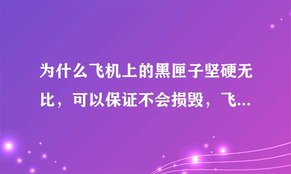为什么飞机上的黑匣子坚硬无比，可以保证不会损毁，飞机为什么不用黑匣子的材料呢？