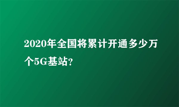 2020年全国将累计开通多少万个5G基站？