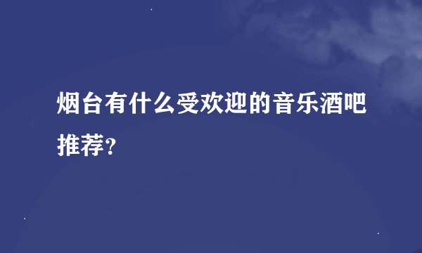 烟台有什么受欢迎的音乐酒吧推荐？