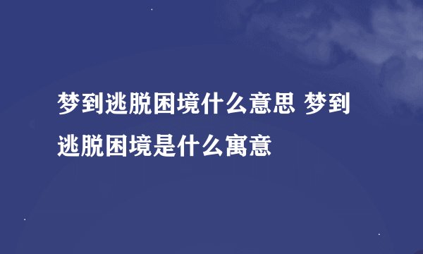 梦到逃脱困境什么意思 梦到逃脱困境是什么寓意