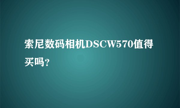 索尼数码相机DSCW570值得买吗？