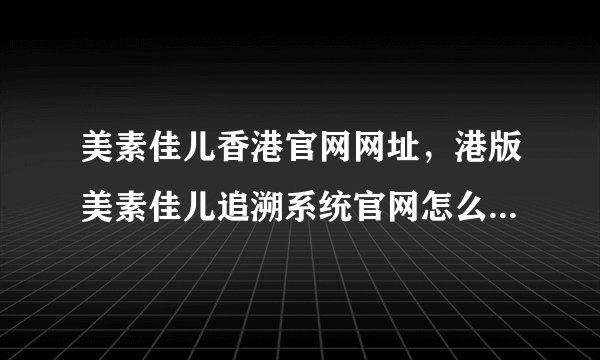 美素佳儿香港官网网址，港版美素佳儿追溯系统官网怎么查询奶源
