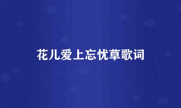 花儿爱上忘忧草歌词