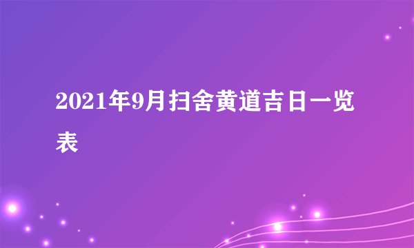 2021年9月扫舍黄道吉日一览表