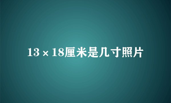 13×18厘米是几寸照片