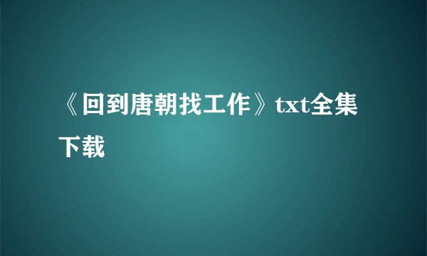 《回到唐朝找工作》txt全集下载