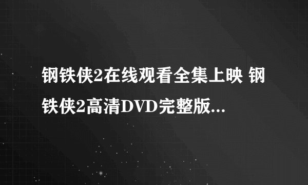 钢铁侠2在线观看全集上映 钢铁侠2高清DVD完整版 钢铁侠2高清DVD在线观看