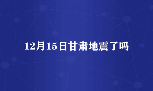 12月15日甘肃地震了吗