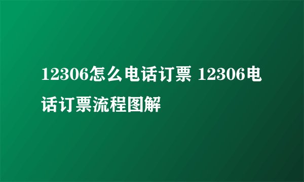 12306怎么电话订票 12306电话订票流程图解