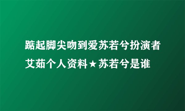 踮起脚尖吻到爱苏若兮扮演者艾茹个人资料★苏若兮是谁