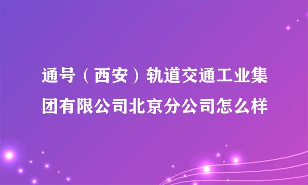 通号（西安）轨道交通工业集团有限公司北京分公司怎么样