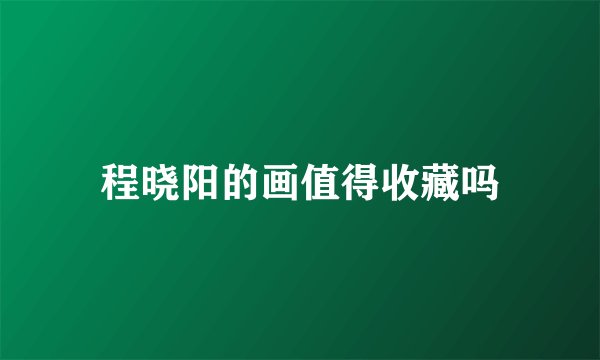 程晓阳的画值得收藏吗