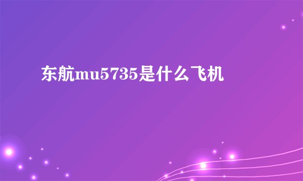 东航mu5735是什么飞机