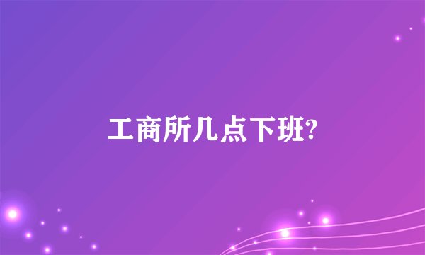 工商所几点下班?