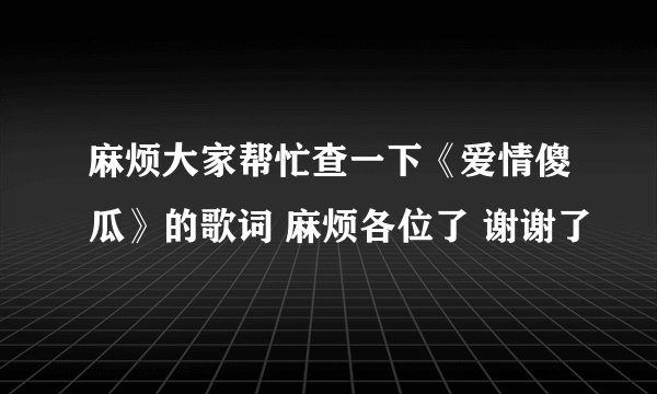 麻烦大家帮忙查一下《爱情傻瓜》的歌词 麻烦各位了 谢谢了