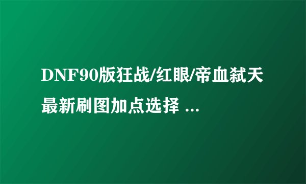 DNF90版狂战/红眼/帝血弑天最新刷图加点选择 怎么加点最好