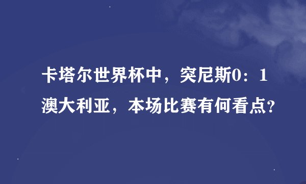 卡塔尔世界杯中，突尼斯0：1澳大利亚，本场比赛有何看点？