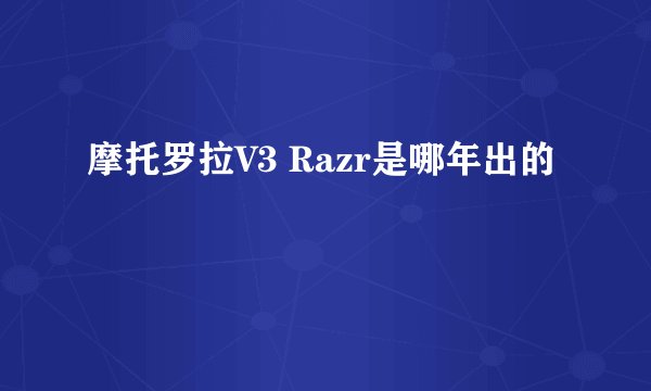 摩托罗拉V3 Razr是哪年出的