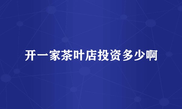 开一家茶叶店投资多少啊