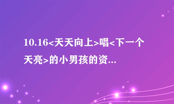 10.16<天天向上>唱<下一个天亮>的小男孩的资料谁有?叫徐杰好像