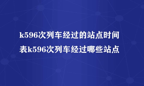 k596次列车经过的站点时间表k596次列车经过哪些站点