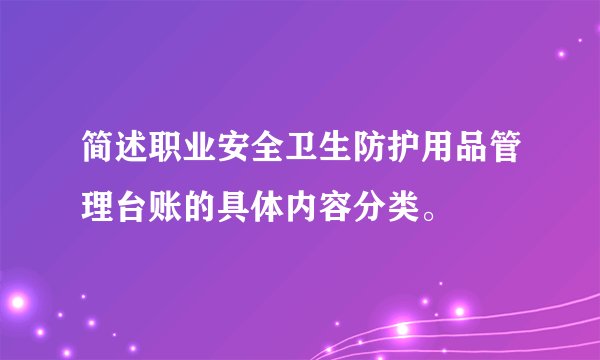 简述职业安全卫生防护用品管理台账的具体内容分类。