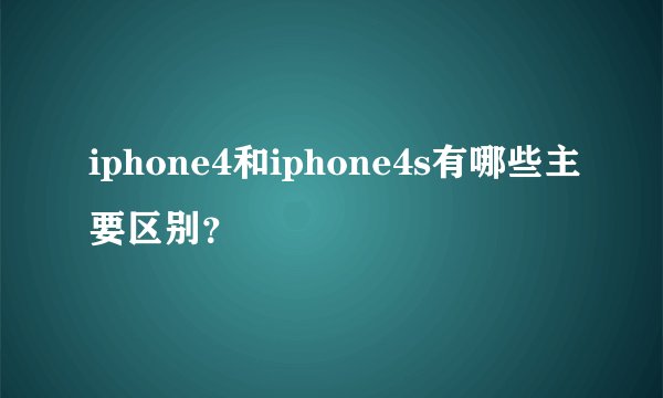 iphone4和iphone4s有哪些主要区别？