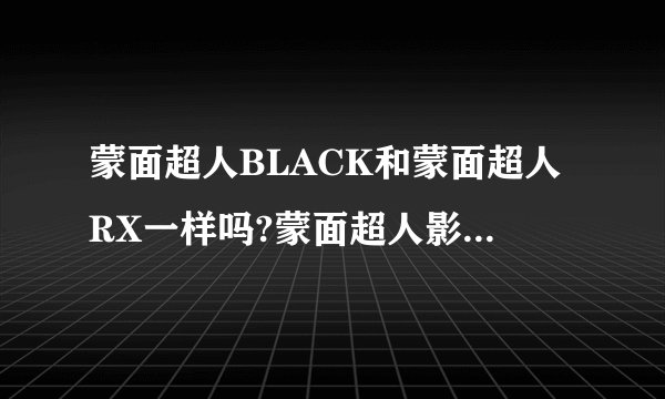 蒙面超人BLACK和蒙面超人RX一样吗?蒙面超人影月是蒙面超人BLACK还是蒙面超人RX里的?