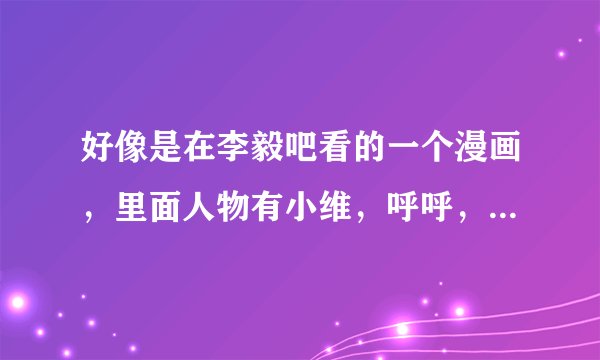 好像是在李毅吧看的一个漫画，里面人物有小维，呼呼，掉哥什么的，求链接，找不着了