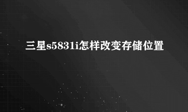 三星s5831i怎样改变存储位置