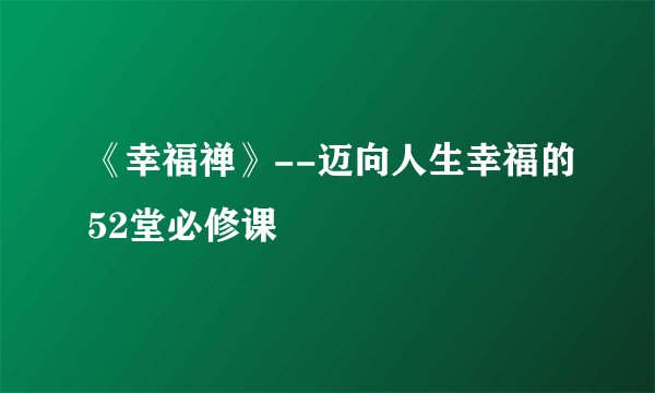 《幸福禅》--迈向人生幸福的52堂必修课