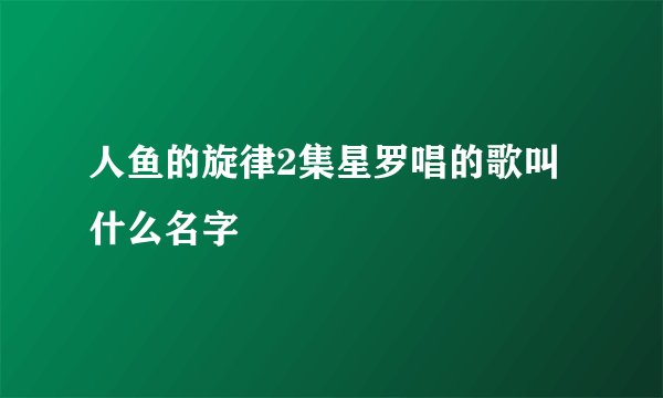 人鱼的旋律2集星罗唱的歌叫什么名字
