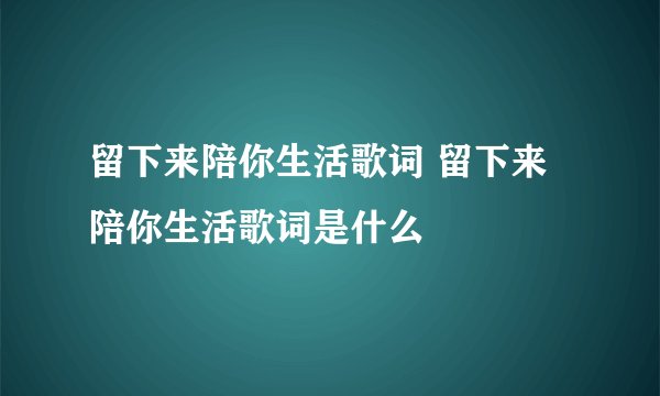 留下来陪你生活歌词 留下来陪你生活歌词是什么