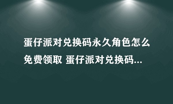 蛋仔派对兑换码永久角色怎么免费领取 蛋仔派对兑换码永久角色领取2023...
