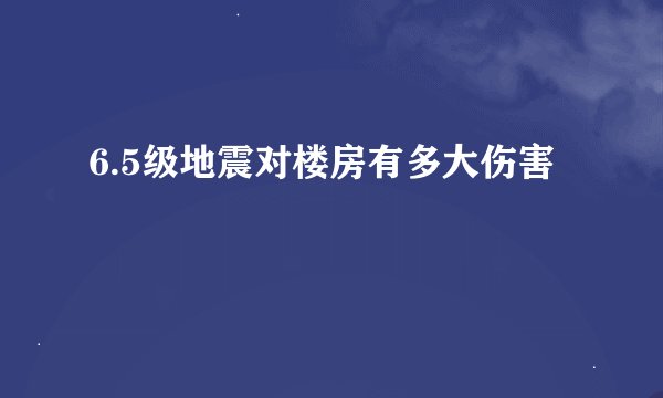 6.5级地震对楼房有多大伤害