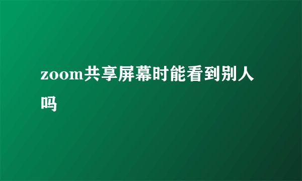 zoom共享屏幕时能看到别人吗